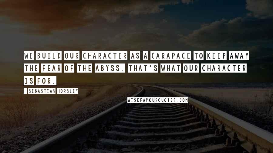 Sebastian Horsley quotes: We build our character as a carapace to keep away the fear of the abyss. That's what our character is for.