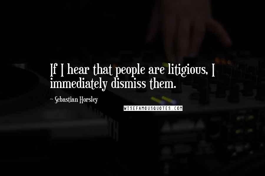 Sebastian Horsley quotes: If I hear that people are litigious, I immediately dismiss them.