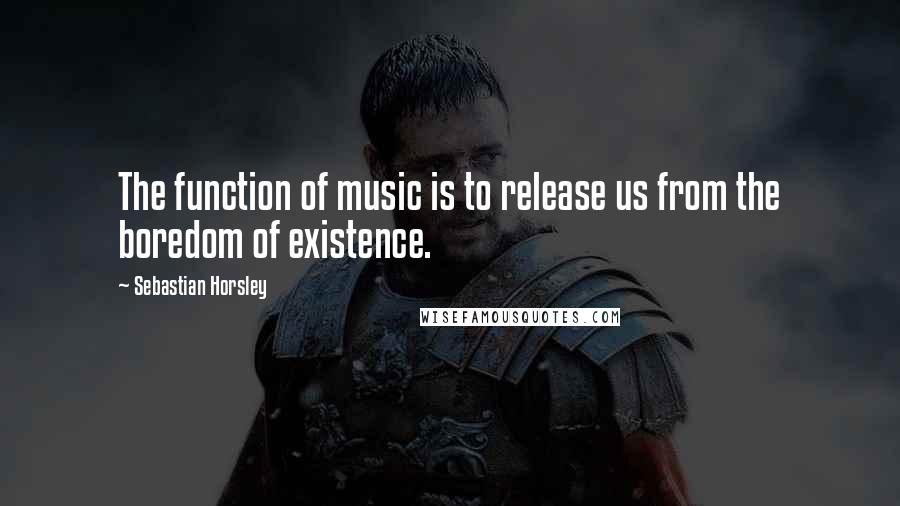 Sebastian Horsley quotes: The function of music is to release us from the boredom of existence.