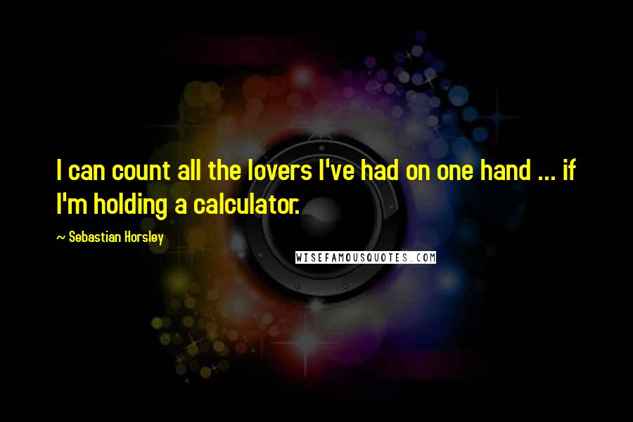 Sebastian Horsley quotes: I can count all the lovers I've had on one hand ... if I'm holding a calculator.