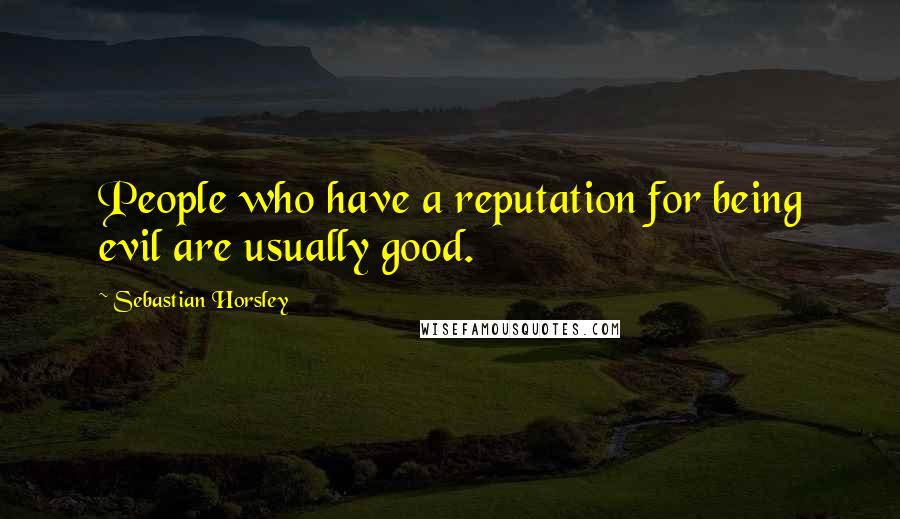 Sebastian Horsley quotes: People who have a reputation for being evil are usually good.