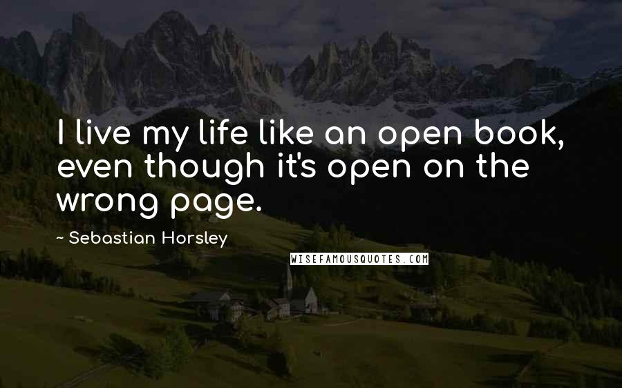 Sebastian Horsley quotes: I live my life like an open book, even though it's open on the wrong page.