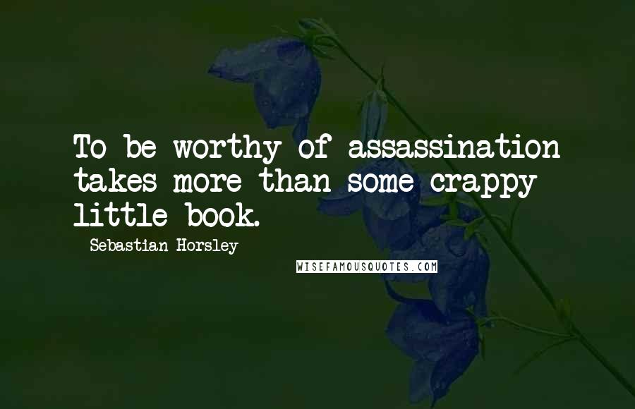 Sebastian Horsley quotes: To be worthy of assassination takes more than some crappy little book.
