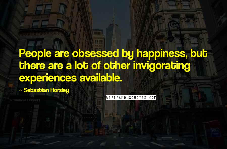 Sebastian Horsley quotes: People are obsessed by happiness, but there are a lot of other invigorating experiences available.