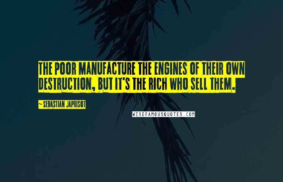 Sebastian Japrisot quotes: The poor manufacture the engines of their own destruction, but it's the rich who sell them.