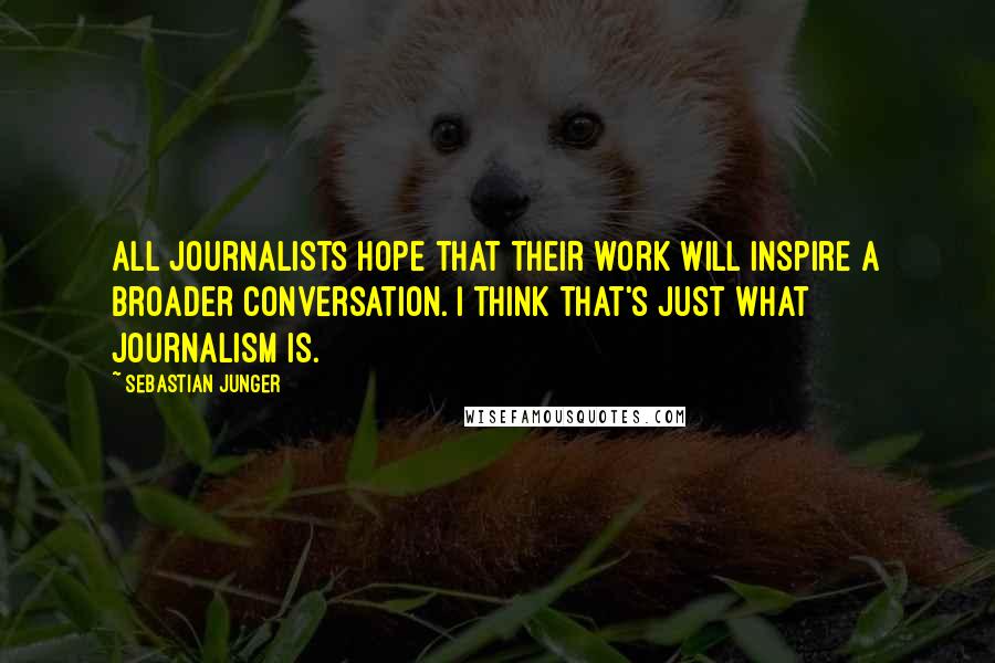 Sebastian Junger quotes: All journalists hope that their work will inspire a broader conversation. I think that's just what journalism is.