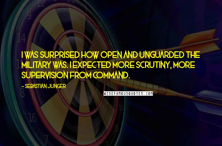 Sebastian Junger quotes: I was surprised how open and unguarded the military was. I expected more scrutiny, more supervision from command.