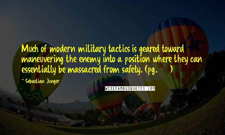 Sebastian Junger quotes: Much of modern military tactics is geared toward maneuvering the enemy into a position where they can essentially be massacred from safety. (pg. 140)