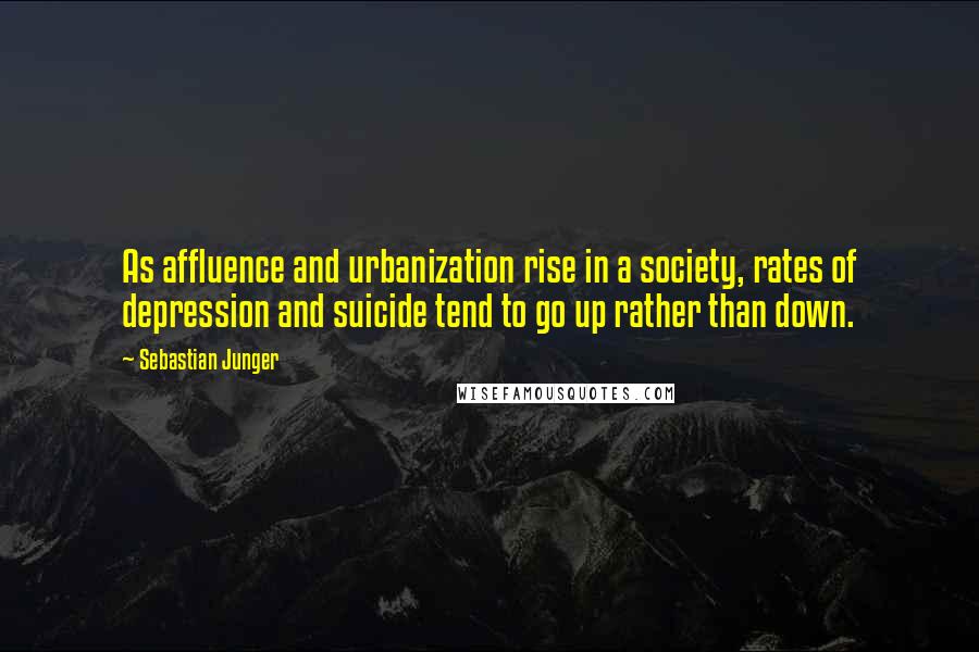 Sebastian Junger quotes: As affluence and urbanization rise in a society, rates of depression and suicide tend to go up rather than down.