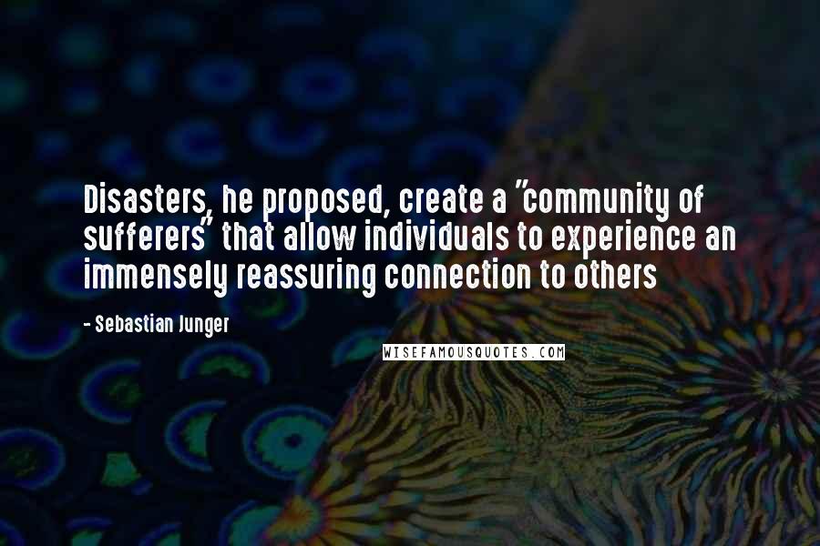 Sebastian Junger quotes: Disasters, he proposed, create a "community of sufferers" that allow individuals to experience an immensely reassuring connection to others