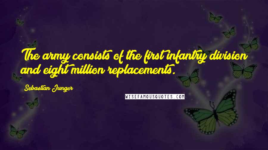 Sebastian Junger quotes: The army consists of the first infantry division and eight million replacements.