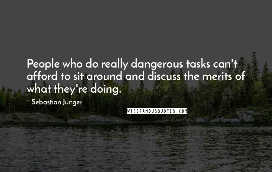 Sebastian Junger quotes: People who do really dangerous tasks can't afford to sit around and discuss the merits of what they're doing.