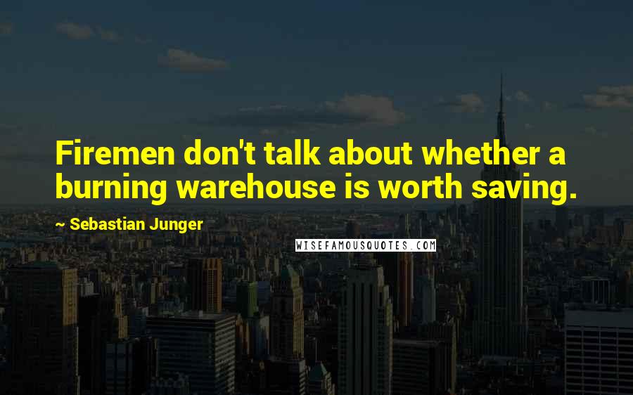 Sebastian Junger quotes: Firemen don't talk about whether a burning warehouse is worth saving.