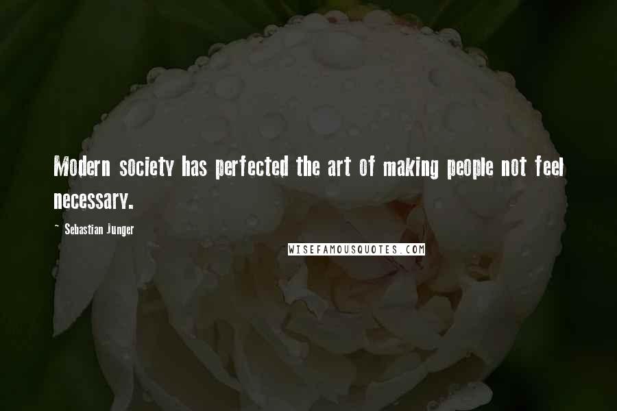 Sebastian Junger quotes: Modern society has perfected the art of making people not feel necessary.
