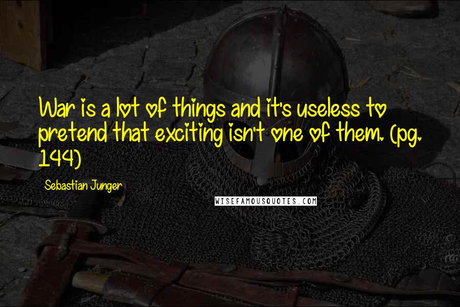 Sebastian Junger quotes: War is a lot of things and it's useless to pretend that exciting isn't one of them. (pg. 144)