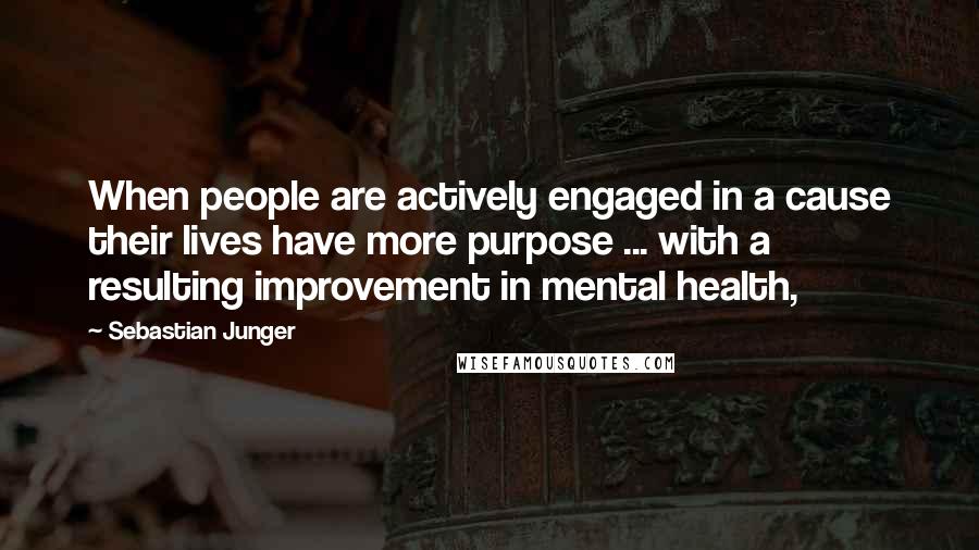 Sebastian Junger quotes: When people are actively engaged in a cause their lives have more purpose ... with a resulting improvement in mental health,