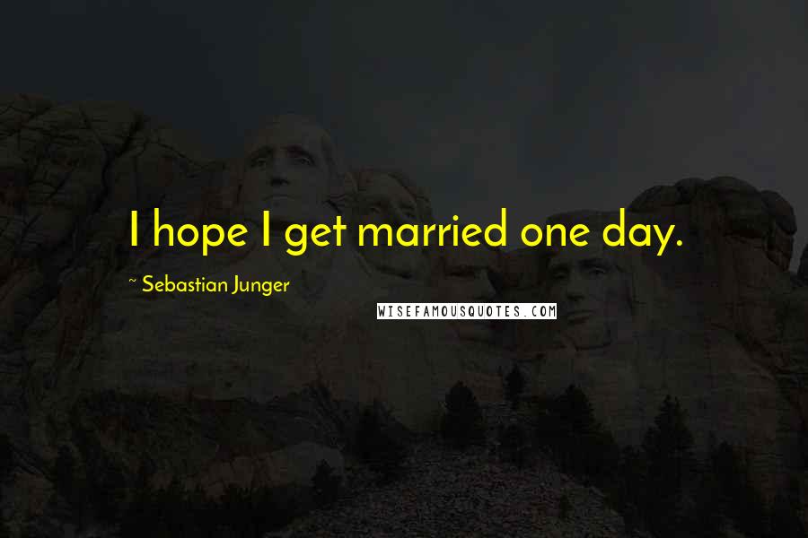 Sebastian Junger quotes: I hope I get married one day.