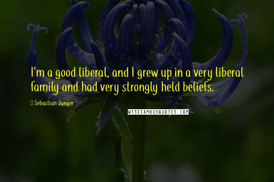 Sebastian Junger quotes: I'm a good liberal, and I grew up in a very liberal family and had very strongly held beliefs.