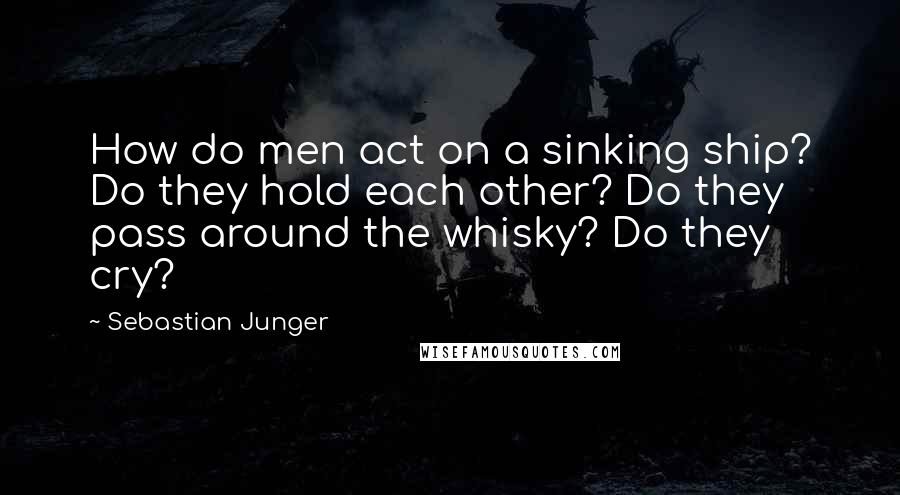 Sebastian Junger quotes: How do men act on a sinking ship? Do they hold each other? Do they pass around the whisky? Do they cry?