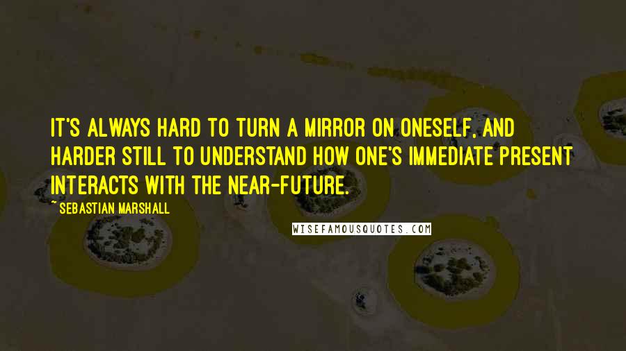 Sebastian Marshall quotes: It's always hard to turn a mirror on oneself, and harder still to understand how one's immediate present interacts with the near-future.