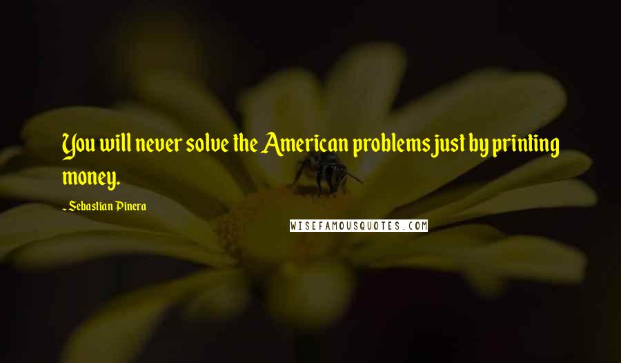 Sebastian Pinera quotes: You will never solve the American problems just by printing money.