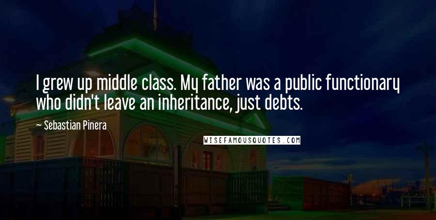 Sebastian Pinera quotes: I grew up middle class. My father was a public functionary who didn't leave an inheritance, just debts. Sebastian Pinera quotes: I grew up middle class. My father was a public functionary who didn't leave an inheritance, just debts.
