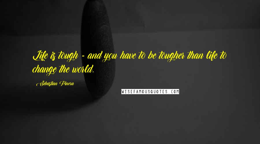 Sebastian Pinera quotes: Life is tough - and you have to be tougher than life to change the world.