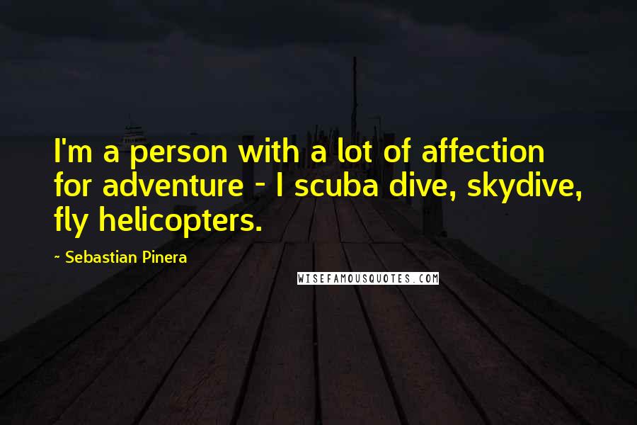 Sebastian Pinera quotes: I'm a person with a lot of affection for adventure - I scuba dive, skydive, fly helicopters. Sebastian Pinera quotes: I'm a person with a lot of affection for adventure - I scuba dive, skydive, fly helicopters.