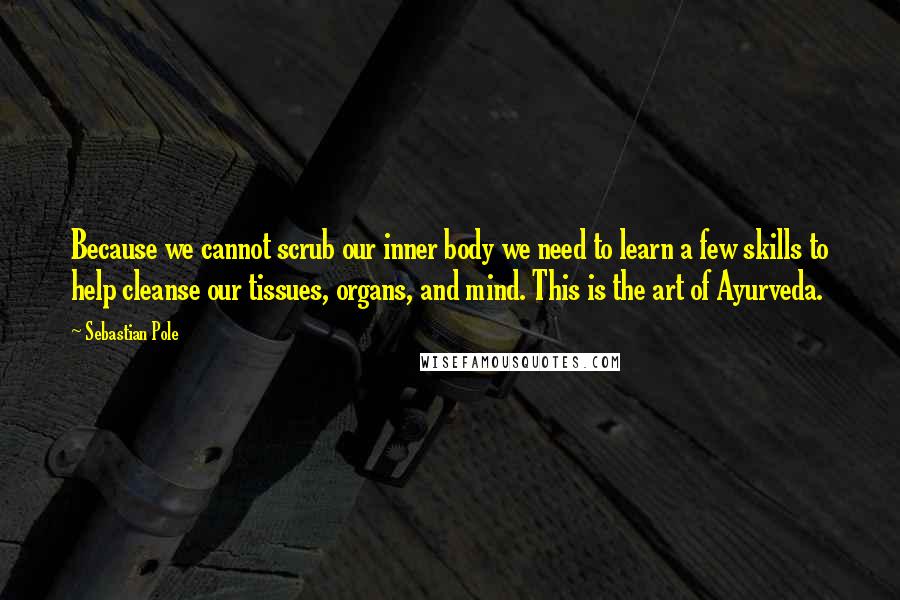 Sebastian Pole quotes: Because we cannot scrub our inner body we need to learn a few skills to help cleanse our tissues, organs, and mind. This is the art of Ayurveda.