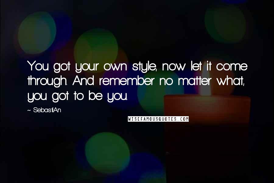 SebastiAn quotes: You got your own style, now let it come through. And remember no matter what, you got to be you.