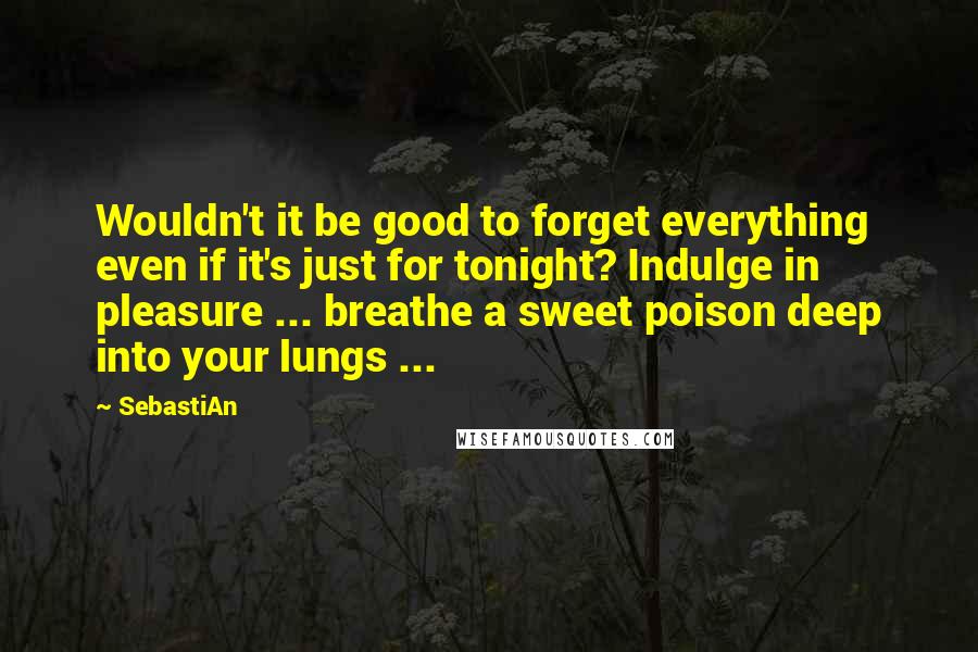 SebastiAn quotes: Wouldn't it be good to forget everything even if it's just for tonight? Indulge in pleasure ... breathe a sweet poison deep into your lungs ...