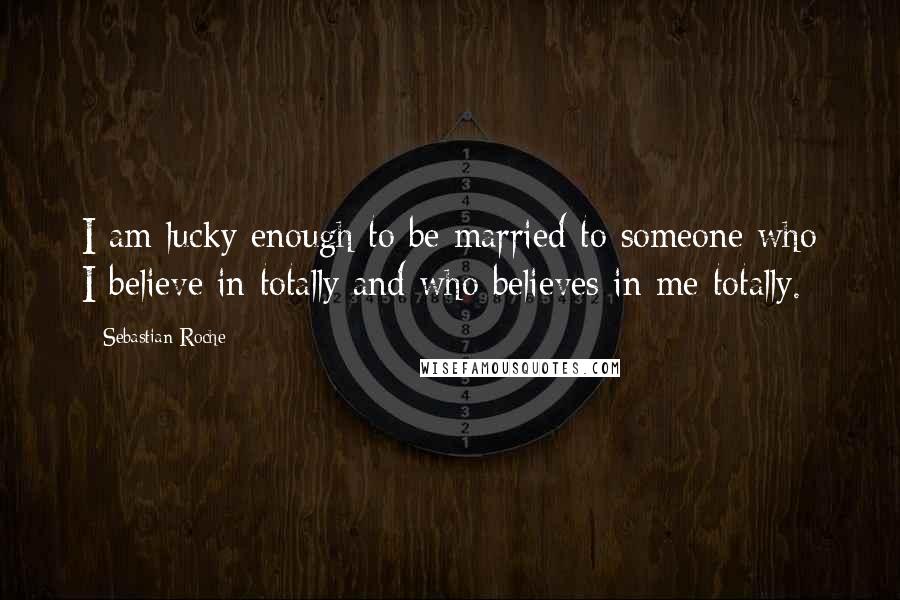 Sebastian Roche quotes: I am lucky enough to be married to someone who I believe in totally and who believes in me totally.