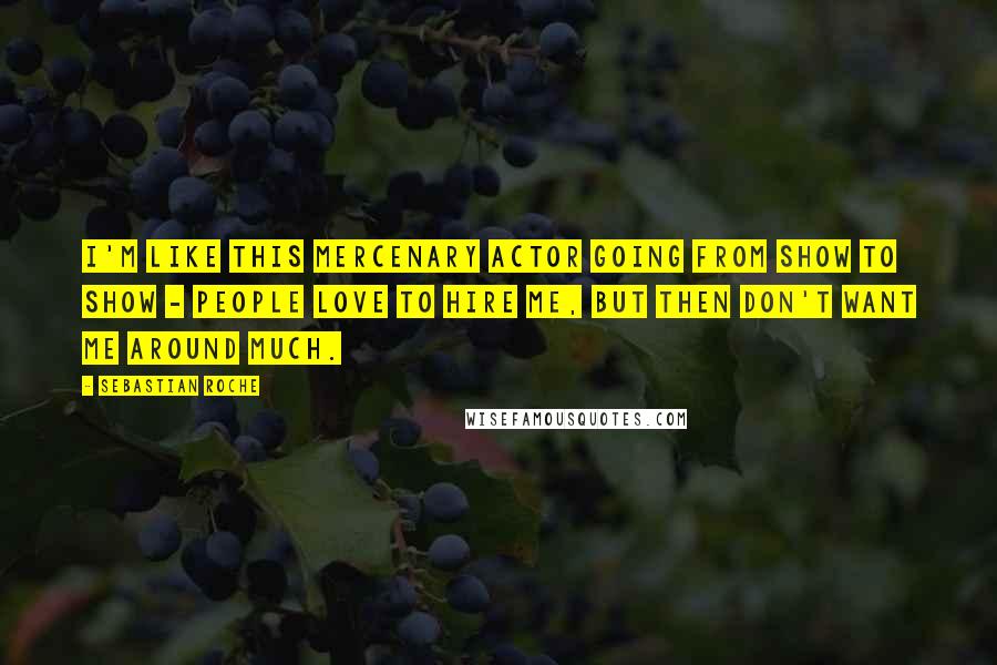 Sebastian Roche quotes: I'm like this mercenary actor going from show to show - people love to hire me, but then don't want me around much.