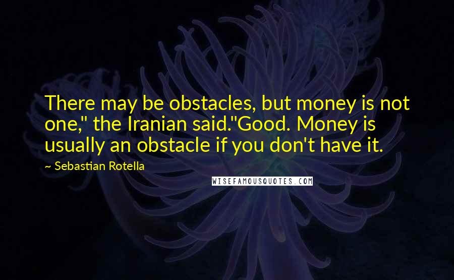 Sebastian Rotella quotes: There may be obstacles, but money is not one," the Iranian said."Good. Money is usually an obstacle if you don't have it.