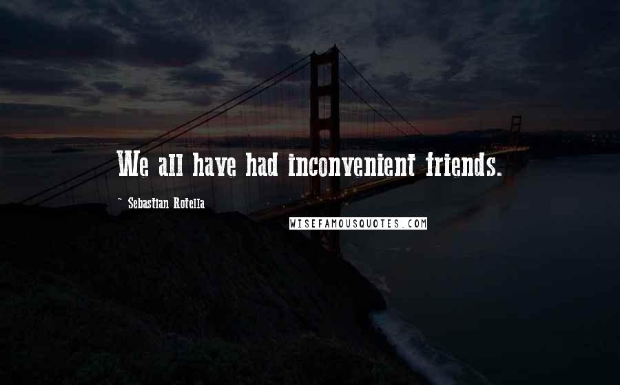 Sebastian Rotella quotes: We all have had inconvenient friends.