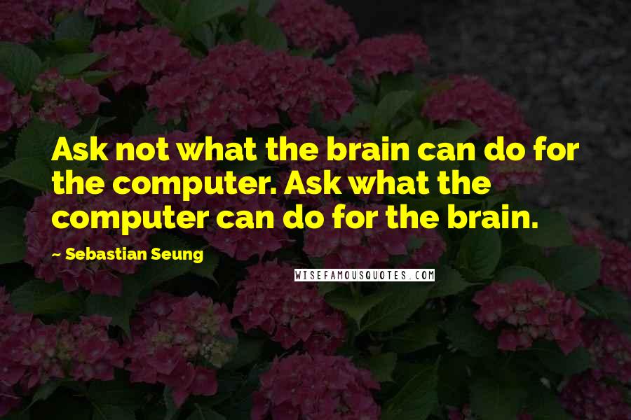 Sebastian Seung quotes: Ask not what the brain can do for the computer. Ask what the computer can do for the brain.