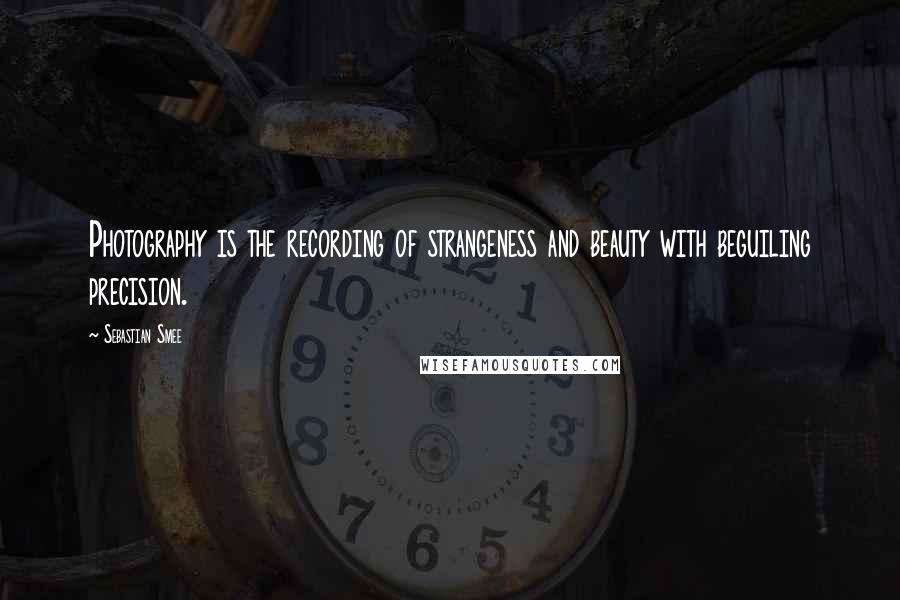 Sebastian Smee quotes: Photography is the recording of strangeness and beauty with beguiling precision.
