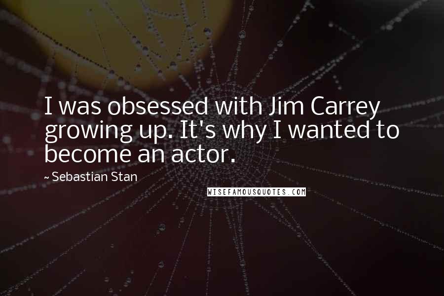 Sebastian Stan quotes: I was obsessed with Jim Carrey growing up. It's why I wanted to become an actor.