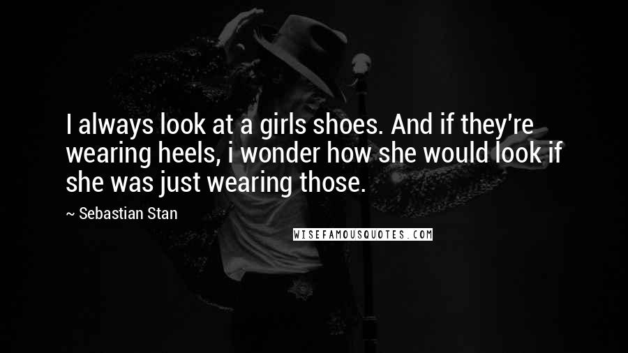 Sebastian Stan quotes: I always look at a girls shoes. And if they're wearing heels, i wonder how she would look if she was just wearing those.