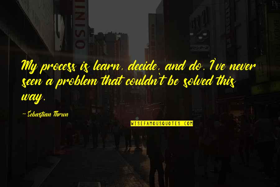 Sebastian Thrun Quotes By Sebastian Thrun: My process is learn, decide, and do. I've