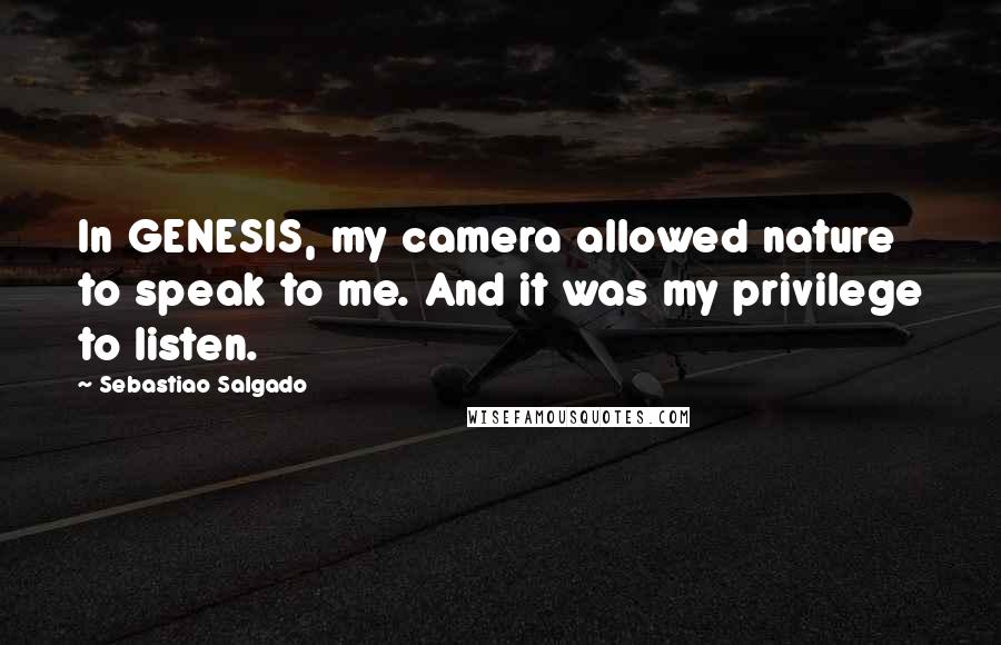 Sebastiao Salgado quotes: In GENESIS, my camera allowed nature to speak to me. And it was my privilege to listen.