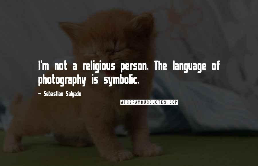 Sebastiao Salgado quotes: I'm not a religious person. The language of photography is symbolic.