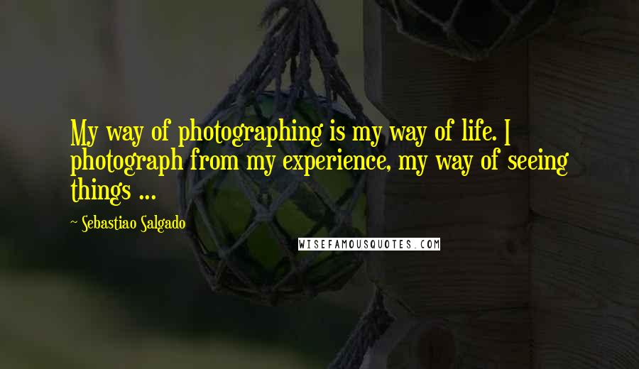Sebastiao Salgado quotes: My way of photographing is my way of life. I photograph from my experience, my way of seeing things ...