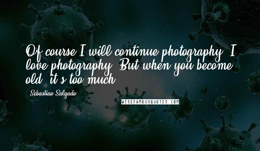 Sebastiao Salgado quotes: Of course I will continue photography. I love photography. But when you become old, it's too much.