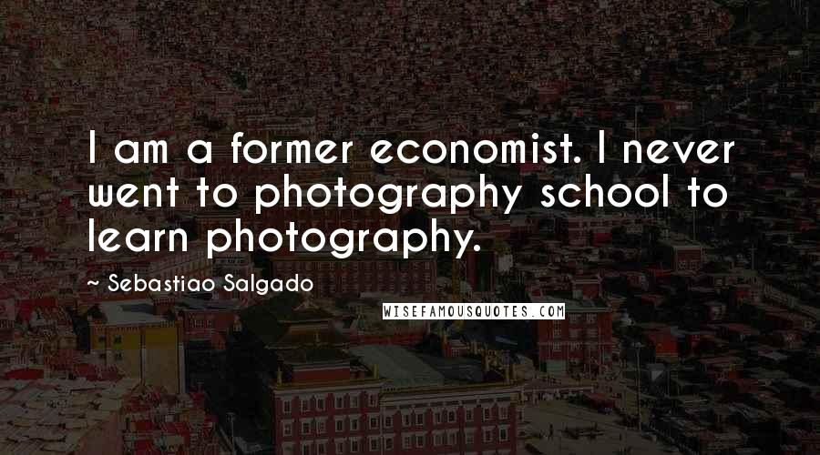 Sebastiao Salgado quotes: I am a former economist. I never went to photography school to learn photography.