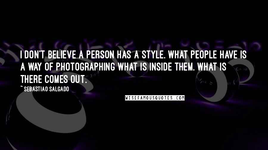 Sebastiao Salgado quotes: I don't believe a person has a style. What people have is a way of photographing what is inside them. What is there comes out.