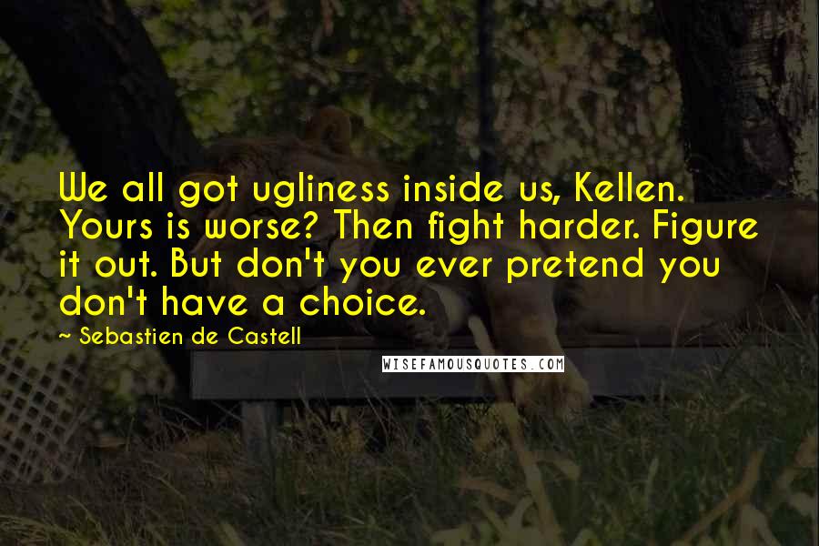 Sebastien De Castell quotes: We all got ugliness inside us, Kellen. Yours is worse? Then fight harder. Figure it out. But don't you ever pretend you don't have a choice.