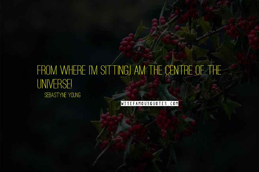 Sebastyne Young quotes: From where I'm sitting,I AM the centre of the Universe!