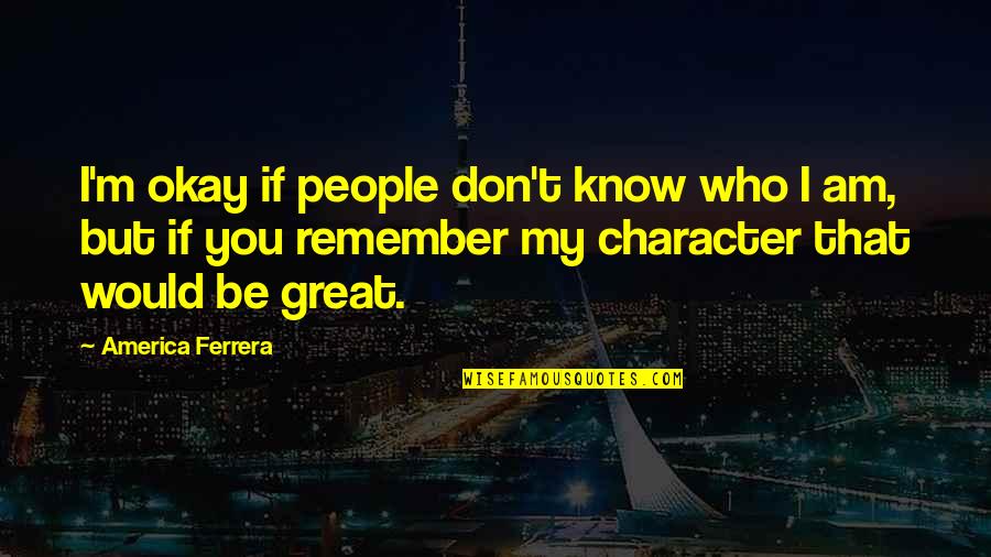 Sebatang Jalan Quotes By America Ferrera: I'm okay if people don't know who I