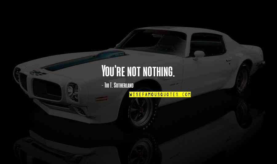 Secalla Quotes By Tui T. Sutherland: You're not nothing. Secalla Quotes By Tui T. Sutherland: You're not nothing.